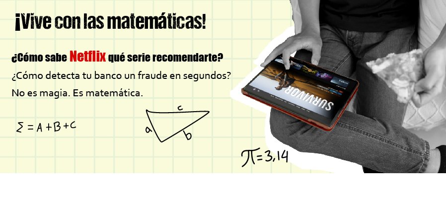 ¡Vive con las matemáticas! ¿Cómo sabe Netflix qué serie recomendarte? ¿Cómo detecta tu banco un fraude en segundos? No es magia. Es matemática.