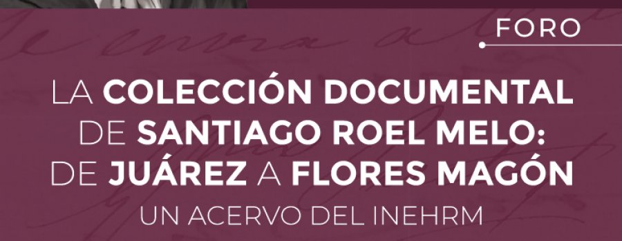 La colección documental de Santiago Roel Melo: de Juárez a Flores Magón. Un acervo del INEHRM.