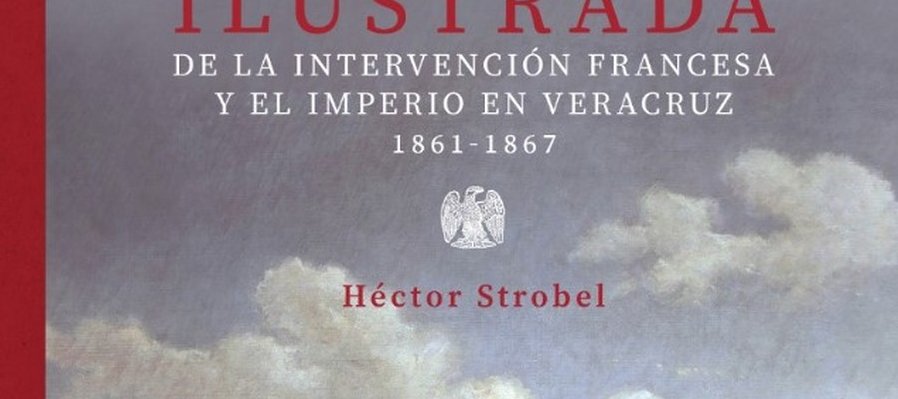 Historia ilustrada de la Intervención Francesa y el Imperio en Veracruz 1861-1867