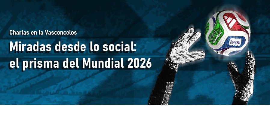 Charlas en la Vasconcelos  Miradas desde lo social: el prisma del Mundial 2026