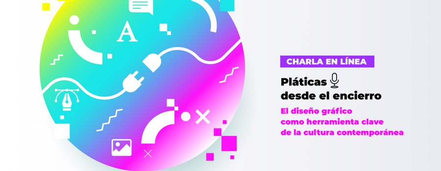Pláticas desde el encierro.  El diseño gráfico, como herramienta clave de la cultura contemporánea.